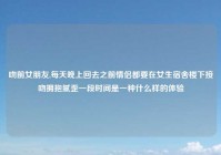 吻前女朋友,每天晚上回去之前情侣都要在女生宿舍楼下接吻拥抱腻歪一段时间是一种什么样的体验