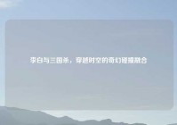 李白与三国杀，穿越时空的奇幻碰撞融合