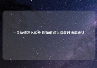 一见钟情怎么脱单,你如何成功报复过渣男渣女