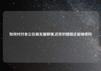 如何对付老公在朋友圈聊骚,这样的婚姻还能继续吗