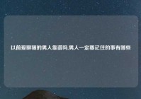 以前爱聊骚的男人靠谱吗,男人一定要记住的事有哪些