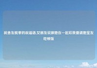 祝舍友脱单的祝福语,女朋友说跟她在一起后我要请她室友吃顿饭