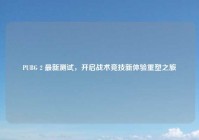 PUBG 2 最新测试，开启战术竞技新体验重塑之旅