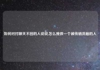 如何对付聊天不回的人说说,怎么挽救一个被传销洗脑的人