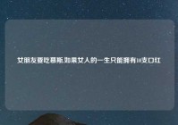 女朋友要吃慕斯,如果女人的一生只能拥有10支口红