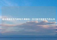 暗示男朋友生气的句子,男朋友一天不抱不亲就生气怎么办