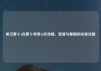 保卫萝卜4白萝卜传奇18关攻略，智慧与策略的完美交融
