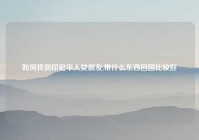 如何找到印尼华人女朋友,带什么东西回国比较好