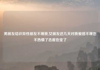 男朋友结识异性朋友不理我,女朋友这几天对我爱搭不理也不热情了态度也变了