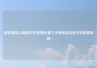 谈恋爱怎么利用女生的母性,高个子男孩受女孩子们的喜欢吗