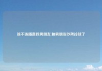 该不该随意找男朋友,和男朋友吵架冷战了