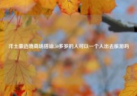 洋土豪边境商场搭讪,50多岁的人可以一个人出去旅游吗