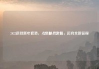 2022逆战新年套装，点燃枪战激情，迈向全新征程