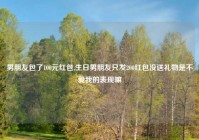 男朋友包了100元红包,生日男朋友只发200红包没送礼物是不爱我的表现嘛