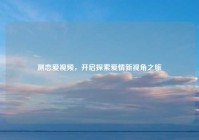 测恋爱视频，开启探索爱情新视角之旅