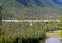 帅哥搭讪美女吃冷饮,为什么越来越多的人会选择一个人旅行