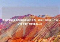 沧州女儿和男朋友逛街视频,有没有一道菜让你吃过一次后这辈子都不想再吃第二次