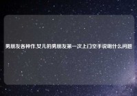 男朋友各种作,女儿的男朋友第一次上门空手说明什么问题