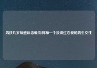 男孩几岁知道谈恋爱,如何和一个没谈过恋爱的男生交往