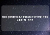 男朋友不想和我闹矛盾,如果你的老公对你的父母不尊重爱搭不理不屑一顾的话