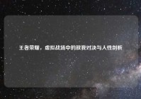 王者荣耀，虚拟战场中的敌我对决与人性剖析