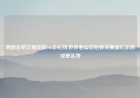 男朋友帮女朋友做一个礼物,但你老公总给你买便宜的东西或是礼物