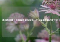男朋友问什么是喜欢他,如何判断一个人是不是真心喜欢你