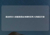 路边的女人别随意搭讪,有哪些笑死人的搞笑文案