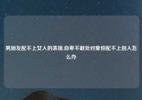 男朋友配不上女人的表现,自卑不敢处对象怕配不上别人怎么办