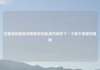 女朋友的错变成男朋友的错,因为我犯了一个很不道德的错误