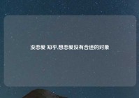 没恋爱 知乎,想恋爱没有合适的对象