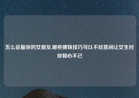 怎么征服你的女朋友,哪些撩妹技巧可以不经意间让女生对你倾心不已