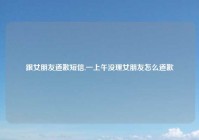 跟女朋友道歉短信,一上午没理女朋友怎么道歉