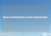 新历生日文案男朋友,要怎么写才能让他感受到你的爱？