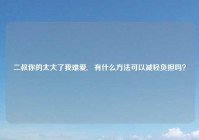 二叔你的太大了我难爱,   有什么方法可以减轻负担吗？