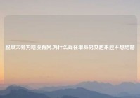 脱单大师为啥没有网,为什么现在单身男女越来越不想结婚
