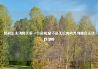 和男生主动聊天第一句说啥,是不是无论内向外向都会主动找你聊