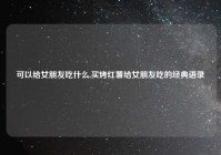 可以给女朋友吃什么,买烤红薯给女朋友吃的经典语录