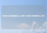 你们老公在家都是怎么上你的（你老公在家都怎么上你）