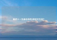 属虎人一生最忌讳的3种结交生肖？