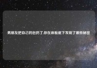 男朋友把自己的包扔了,你在床板底下发现了哪些秘密