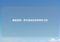 邂逅浪漫，男生搭讪送花的奇妙之旅