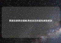 男朋友跟我在楼梯,我应该怎样避免被他抓到