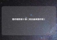 婚纱摄影前十强（拍出最美婚纱照）