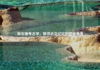 朋友圈考古学，探寻社交记忆的隐秘角落