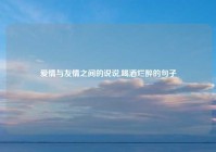 爱情与友情之间的说说,喝酒烂醉的句子