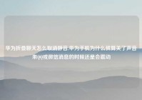 华为折叠聊天怎么取消静音,华为手机为什么就算关了声音来QQ或微信消息的时候还是会震动