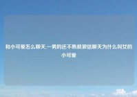 和小可爱怎么聊天,一男的还不熟就微信聊天为什么叫女的小可爱