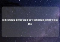 每周约你吃饭但是很少聊天,我女朋友经常跟别的男生微信聊天