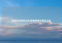 老板对女朋友冷淡,我离职算忘恩负义吗